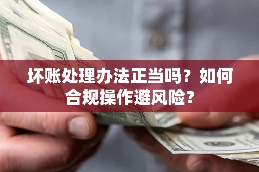 武汉坏账处理办法正当吗？如何合规操作避风险？