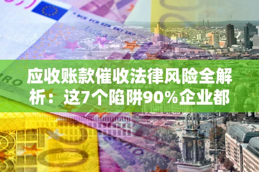 武汉应收账款催收法律风险全解析：这7个陷阱90%企业都踩过（含合规应对指南）