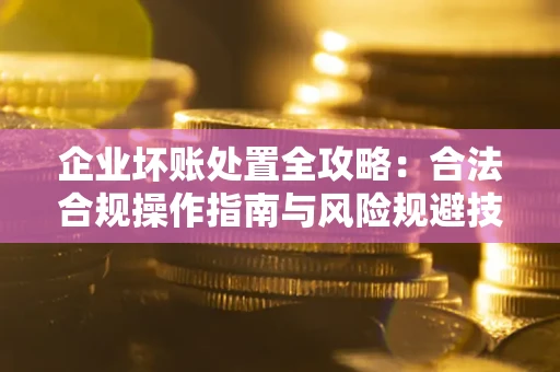 武汉企业坏账处置全攻略：合法合规操作指南与风险规避技巧解析
