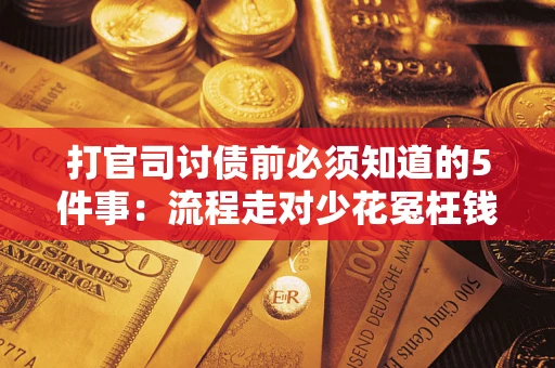武汉打官司讨债前必须知道的5件事：流程走对少花冤枉钱