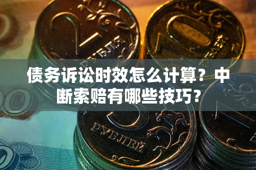 武汉债务诉讼时效怎么计算？中断索赔有哪些技巧？