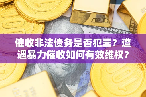武汉催收非法债务是否犯罪?遭遇暴力催收如何有效维权? 武汉催收非法债务是否犯罪?遭遇暴力催收如何有效维权?