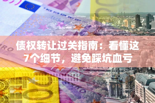武汉债权转让过关指南：看懂这7个细节，避免踩坑血亏