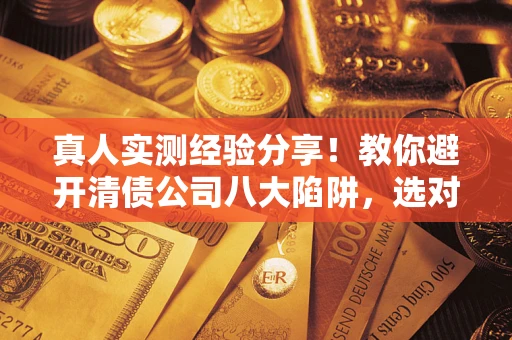 武汉真人实测经验分享！教你避开清债公司八大陷阱，选对机构少走十年弯路