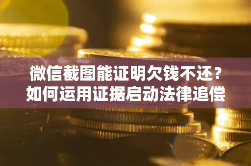 武汉微信截图能证明欠钱不还？如何运用证据启动法律追偿程序？