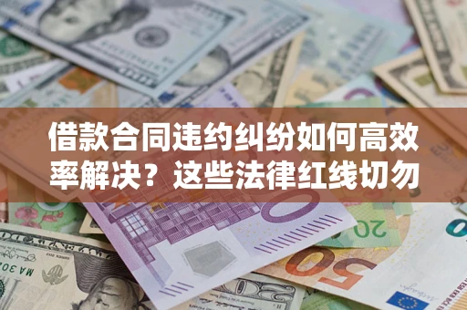 武汉借款合同违约纠纷如何高效率解决？这些法律红线切勿触碰