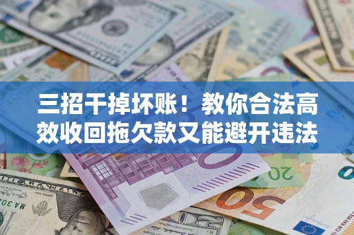 武汉三招干掉坏账！教你合法高效收回拖欠款又能避开违法雷区
