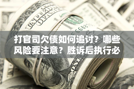 武汉打官司欠债如何追讨？哪些风险要注意？胜诉后执行必看！