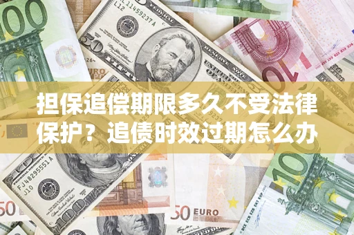 武汉担保追偿期限多久不受法律保护？追债时效过期怎么办？