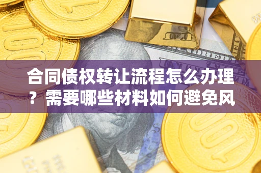 武汉合同债权转让流程怎么办理？需要哪些材料如何避免风险？
