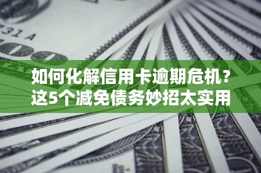 武汉如何化解信用卡逾期危机？这5个减免债务妙招太实用