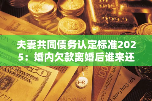 武汉夫妻共同债务认定标准2025:婚内欠款离婚后谁来还? 武汉夫妻共同债务认定标准2025:婚内欠款离婚后谁来还?