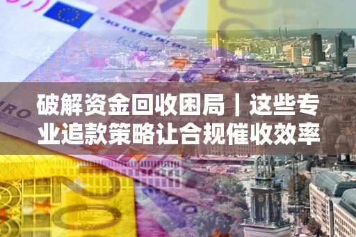 武汉破解资金回收困局｜这些专业追款策略让合规催收效率翻倍