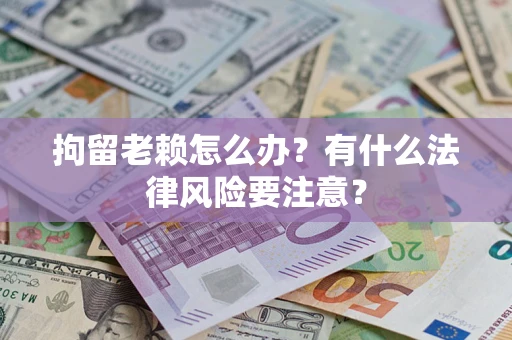 武汉拘留老赖怎么办？有什么法律风险要注意？