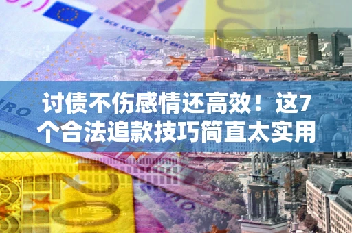 武汉讨债不伤感情还高效！这7个合法追款技巧简直太实用