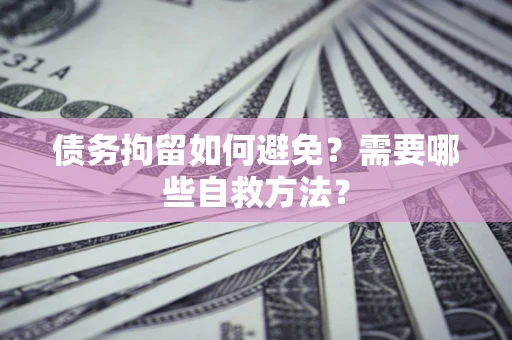 武汉债务拘留如何避免？需要哪些自救方法？