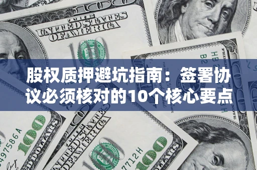 武汉股权质押避坑指南:签署协议必须核对的10个核心要点 武汉股权质押避坑指南:签署协议必须核对的10个核心要点