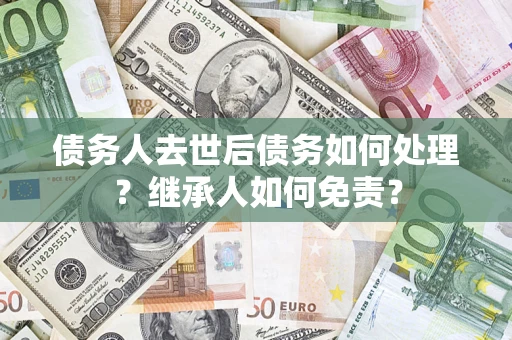 武汉债务人去世后债务如何处理？继承人如何免责？