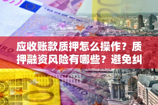 武汉应收账款质押怎么操作？质押融资风险有哪些？避免纠纷高效融资技巧