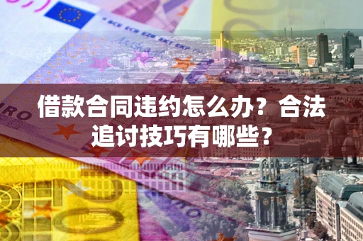 武汉借款合同违约怎么办？合法追讨技巧有哪些？