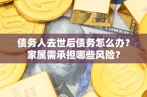 武汉债务人去世后债务怎么办？家属需承担哪些风险？