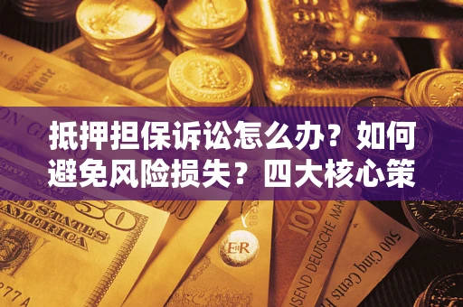 武汉抵押担保诉讼怎么办？如何避免风险损失？四大核心策略全解读