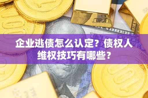 武汉企业逃债怎么认定？债权人维权技巧有哪些？
