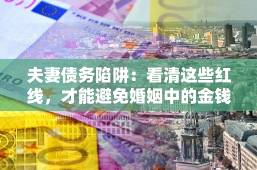 武汉夫妻债务陷阱：看清这些红线，才能避免婚姻中的金钱危机