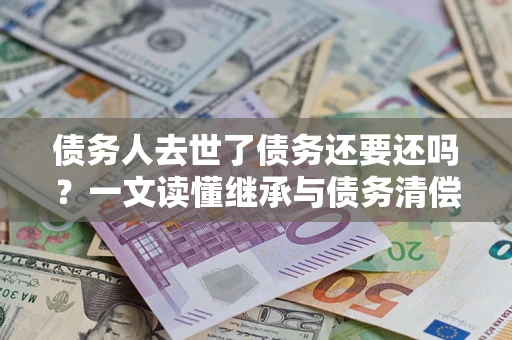 武汉债务人去世了债务还要还吗？一文读懂继承与债务清偿
