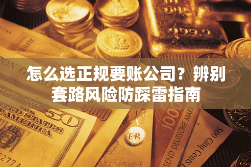 武汉怎么选正规要账公司？辨别套路风险防踩雷指南