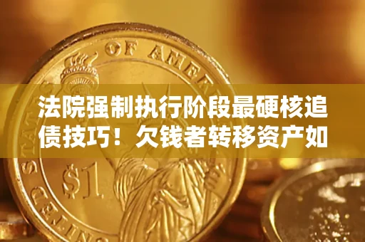 武汉法院强制执行阶段最硬核追债技巧！欠钱者转移资产如何破解？