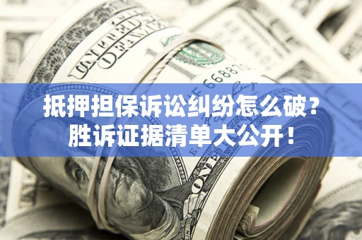 武汉抵押担保诉讼纠纷怎么破？胜诉证据清单大公开！