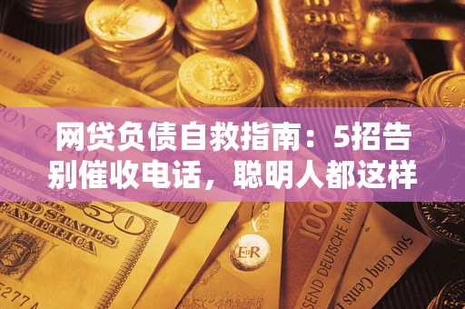 武汉网贷负债自救指南：5招告别催收电话，聪明人都这样做