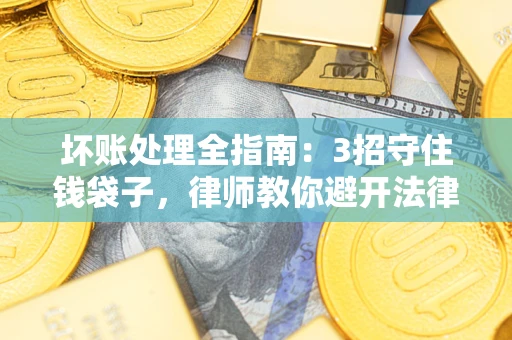武汉坏账处理全指南：3招守住钱袋子，律师教你避开法律雷区