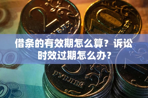 武汉借条的有效期怎么算？诉讼时效过期怎么办？