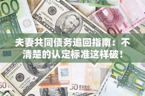 武汉夫妻共同债务追回指南：不清楚的认定标准这样破！