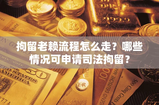 武汉拘留老赖流程怎么走?哪些情况可申请司法拘留? 武汉拘留老赖流程怎么走?哪些情况可申请司法拘留?
