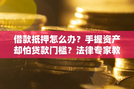 武汉借款抵押怎么办？手握资产却怕贷款门槛？法律专家教你办抵押不踩坑