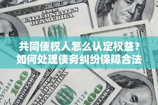 武汉共同债权人怎么认定权益？如何处理债务纠纷保障合法权益？