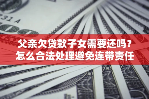 武汉父亲欠贷款子女需要还吗？怎么合法处理避免连带责任？
