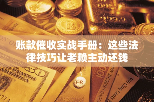 武汉账款催收实战手册：这些法律技巧让老赖主动还钱