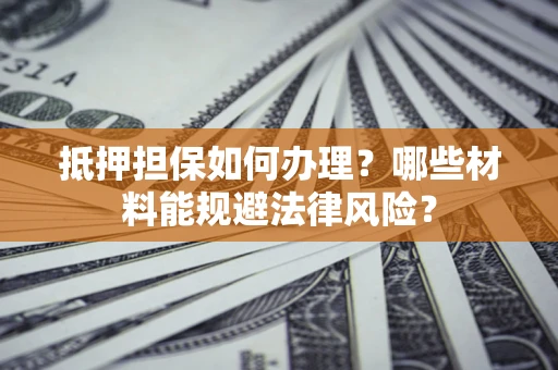 武汉抵押担保如何办理？哪些材料能规避法律风险？