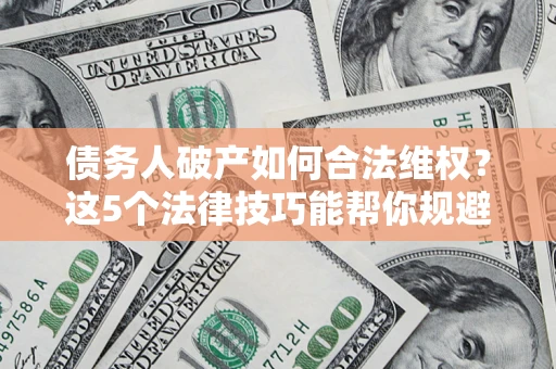 武汉债务人破产如何合法维权？这5个法律技巧能帮你规避风险