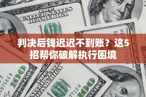 武汉判决后钱迟迟不到账？这5招帮你破解执行困境