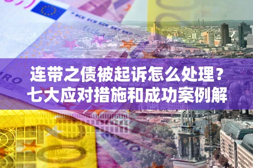 武汉连带之债被起诉怎么处理？七大应对措施和成功案例解析