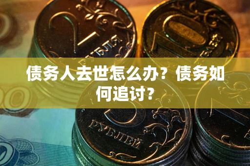 武汉债务人去世怎么办？债务如何追讨？