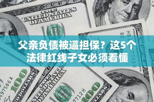 武汉父亲负债被逼担保？这5个法律红线子女必须看懂