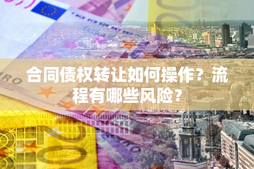 武汉合同债权转让如何操作？流程有哪些风险？