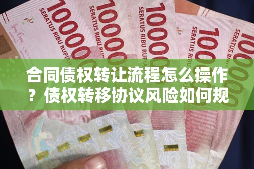 武汉合同债权转让流程怎么操作？债权转移协议风险如何规避？