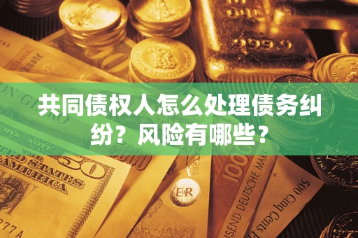 武汉共同债权人怎么处理债务纠纷？风险有哪些？